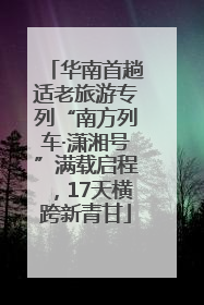 华南首趟适老旅游专列“南方列车·潇湘号”满载启程，17天横跨新青甘